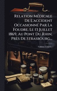 bokomslag Relation MÃ(c)dicale De L'accident OccasionnÃ(c) Par La Foudre, Le 13 Juillet 1869, Au Pont Du Rhin, Près De Strasbourg...