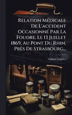 Relation MÃ(c)dicale De L'accident OccasionnÃ(c) Par La Foudre, Le 13 Juillet 1869, Au Pont Du Rhin, Près De Strasbourg...