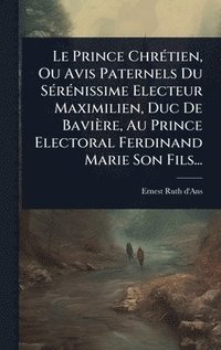 bokomslag Le Prince ChrÃ©tien, Ou Avis Paternels Du SÃ©rÃ©nissime Electeur Maximilien, Duc De BaviÃ¤re, Au Prince Electoral Ferdinand Marie Son Fils...