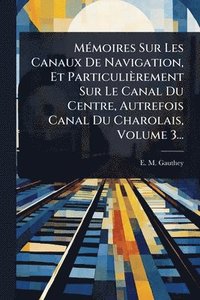 bokomslag MÃ(c)moires Sur Les Canaux De Navigation, Et Particulièrement Sur Le Canal Du Centre, Autrefois Canal Du Charolais, Volume 3...