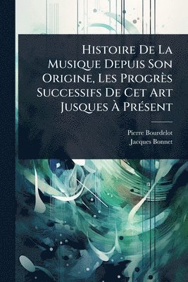 bokomslag Histoire De La Musique Depuis Son Origine, Les Progrès Successifs De Cet Art Jusques Ã¿ PrÃ(c)sent