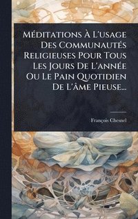 bokomslag MÃ(c)ditations Ã? L'usage Des CommunautÃ(c)s Religieuses Pour Tous Les Jours De L'annÃ(c)e Ou Le Pain Quotidien De L'âme Pieuse...