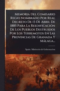 bokomslag Memoria Del Comisario Regio Nombrado Por Real Decreto De 13 De Abril De 1885 Para La ReedificaciÃ3n De Los Pueblos Destruidos Por Los Terremotos En La