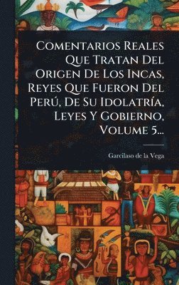 bokomslag Comentarios Reales Que Tratan Del Origen De Los Incas, Reyes Que Fueron Del PerÃ°, De Su IdolatrÃ-a, Leyes Y Gobierno, Volume 5...