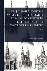 bokomslag Fr. Josephi Augustini Orsi ... De Irreformabili Romani Pontificis In Definiendis Fidei Controversiis Judicio ......