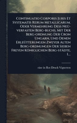bokomslag Continuatio Corporis Juris Et Systematis Rerum Metallicarum. Oder Vermehrung DeÃ¿ NeÃ1/4-verfasten Berg-buchs, Mit Der Berg-ordnung Der Cron Ungarn, Und Denen ErleÃ1/4tterungen Zweyer Alten Berg-or...