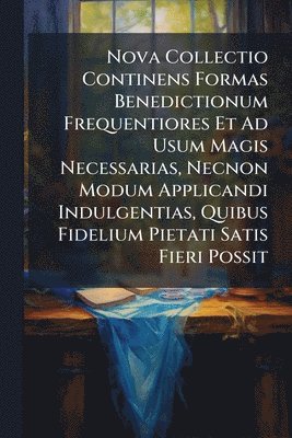 bokomslag Nova Collectio Continens Formas Benedictionum Frequentiores Et Ad Usum Magis Necessarias, Necnon Modum Applicandi Indulgentias, Quibus Fidelium Pietati Satis Fieri Possit