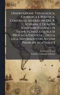 bokomslag Osservazione Theologica, Giuridica E Politica, Contra Le Asserzioni Del P. Schiara, E Di Altri Scrittori Parziali Di Francia, Nella Quale Si Prova La
