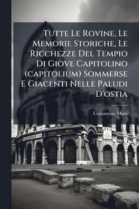bokomslag Tutte Le Rovine, Le Memorie Storiche, Le Ricchezze Del Tempio Di Giove Capitolino (capitolium) Sommerse E Giacenti Nelle Paludi D'ostia
