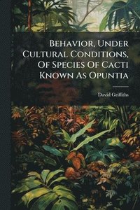 bokomslag Behavior, Under Cultural Conditions, Of Species Of Cacti Known As Opuntia