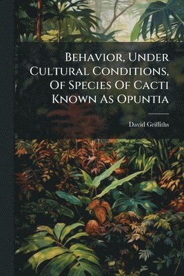 bokomslag Behavior, Under Cultural Conditions, Of Species Of Cacti Known As Opuntia