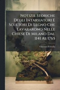 bokomslag Notizie Storiche Degli Intarsiatori E Scultori Di Legno Che Lavararono Nelle Chiese Di Milano Dal 1141 Al 1765