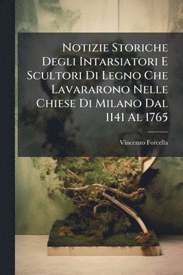 bokomslag Notizie Storiche Degli Intarsiatori E Scultori Di Legno Che Lavararono Nelle Chiese Di Milano Dal 1141 Al 1765