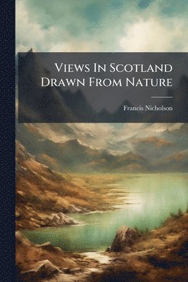 Francis Nicholson - Views In Scotland Drawn From Nature, Häftad