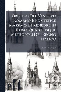 bokomslag Obbligo Del Vescovo Romano E Pontefice Massimo Di Resiedre In Roma Quantunque Metropoli Del Regno Italico