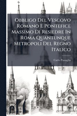 bokomslag Obbligo Del Vescovo Romano E Pontefice Massimo Di Resiedre In Roma Quantunque Metropoli Del Regno Italico