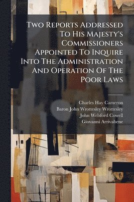 Two Reports Addressed To His Majesty's Commissioners Appointed To Inquire Into The Administration And Operation Of The Poor Laws