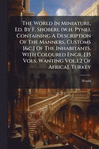 bokomslag World In Miniature, Ed. By F. Shoberl (w.h. Pyne). Containing A Description Of The Manners, Customs [&c.] Of The Inhabitants. With Coloured Engr. [35 Vols. Wanting Vol.1,2 Of Africa]. Turkey