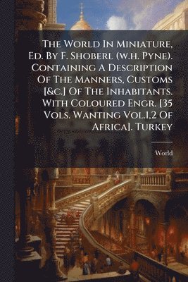 bokomslag World In Miniature, Ed. By F. Shoberl (w.h. Pyne). Containing A Description Of The Manners, Customs [&c.] Of The Inhabitants. With Coloured Engr. [35 Vols. Wanting Vol.1,2 Of Africa]. Turkey