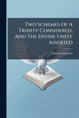 Two Schemes Of A Trinity Considered, And The Divine Unity Asserted