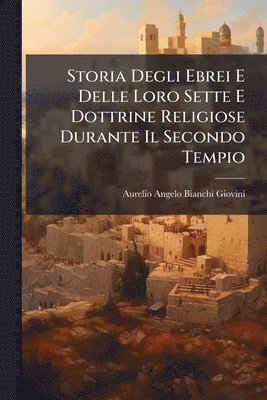 Aurelio Angelo Bianchi-Giovini - Storia Degli Ebrei E Delle Loro Sette E Dottrine Religiose Durante Il Secondo Tempio, Häftad