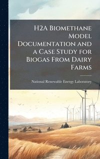 bokomslag H2A Biomethane Model Documentation and a Case Study for Biogas From Dairy Farms