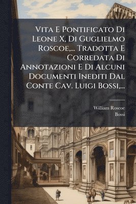 bokomslag Vita E Pontificato Di Leone X, Di Guglielmo Roscoe, ... Tradotta E Corredata Di Annotazioni E Di Alcuni Documenti Inediti Dal Conte Cav. Luigi Bossi, ...