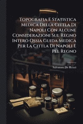 Salvatore De Renzi - Topografia E Statistica Medica Della Cittla Di Napoli Con Alcune Considerazioni Sul Regno Intero Ossia Guida Medica Per La Cittla Di Napoli E Pel Regno, Häftad