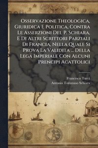 bokomslag Osservazione Theologica, Giuridica E Politica, Contra Le Asserzioni Del P. Schiara, E Di Altri Scrittori Parziali Di Francia, Nella Quale Si Prova La