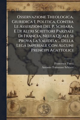 bokomslag Osservazione Theologica, Giuridica E Politica, Contra Le Asserzioni Del P. Schiara, E Di Altri Scrittori Parziali Di Francia, Nella Quale Si Prova La