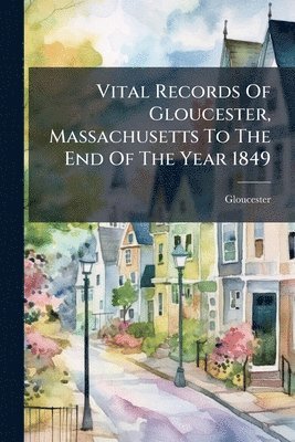 bokomslag Vital Records Of Gloucester, Massachusetts To The End Of The Year 1849