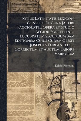 Egidio Forcellini - Totius Latinitatis Lexicon, Consilio Et Cura Jacobi Facciolati, ... Opera Et Studio Aegidii Forcellini, ... Lucubratum Secundum 3am Editionem Cujus Curam Gessit Josephus Furlanetto, ... Correctum Et Auctum Labore Variorum, Häftad