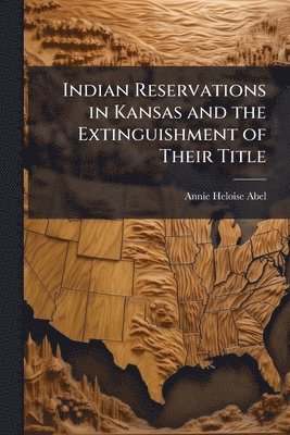 Annie Heloise Abel - Indian Reservations in Kansas and the Extinguishment of Their Title, Häftad