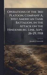bokomslag Operations of the 3rd Platoon, Company A, 301st American Tank Battalion, in the Attack on the Hindenburg Line, Sept. 26-29, 1918