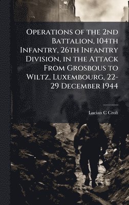 Operations of the 2nd Battalion, 104th Infantry, 26th Infantry Division, in the Attack From Grosbous to Wiltz, Luxembourg, 22-29 December 1944
