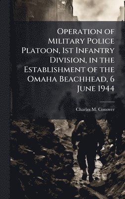 bokomslag Operation of Military Police Platoon, 1st Infantry Division, in the Establishment of the Omaha Beachhead, 6 June 1944
