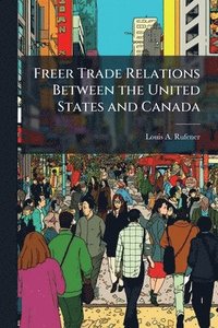 bokomslag Freer Trade Relations Between the United States and Canada
