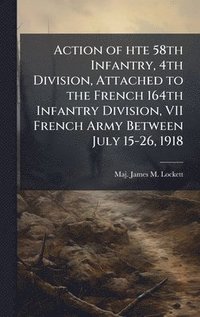 bokomslag Action of hte 58th Infantry, 4th Division, Attached to the French 164th Infantry Division, VII French Army Between July 15-26, 1918