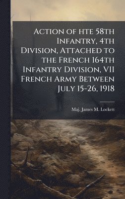 bokomslag Action of hte 58th Infantry, 4th Division, Attached to the French 164th Infantry Division, VII French Army Between July 15-26, 1918