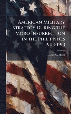 American Military Strategy During the Moro Insurrection in the Philippines 1903-1913