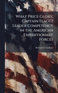 bokomslag What Price Glory, Captain Flagg? Leader Competency in the American Expeditionary Forces