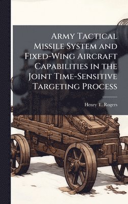 Henry T Rogers - Army Tactical Missile System and Fixed-Wing Aircraft Capabilities in the Joint Time-Sensitive Targeting Process, Inbunden. Tillgänglighet: Lägg i varukorg