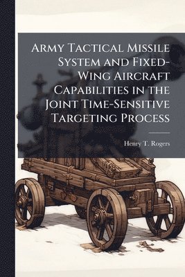 Henry T Rogers - Army Tactical Missile System and Fixed-Wing Aircraft Capabilities in the Joint Time-Sensitive Targeting Process, Häftad. Tillgänglighet: Lägg i varukorg