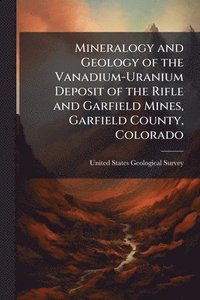 bokomslag Mineralogy and Geology of the Vanadium-Uranium Deposit of the Rifle and Garfield Mines, Garfield County, Colorado