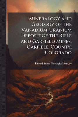 bokomslag Mineralogy and Geology of the Vanadium-Uranium Deposit of the Rifle and Garfield Mines, Garfield County, Colorado
