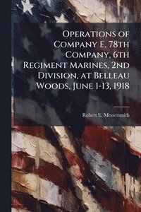 bokomslag Operations of Company E, 78th Company, 6th Regiment Marines, 2nd Division, at Belleau Woods, June 1-13, 1918