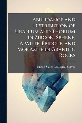 bokomslag Abundance and Distribution of Uranium and Thorium in Zircon, Sphene, Apatite, Epidote, and Monazite in Granitic Rocks