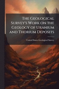 bokomslag Geological Survey's Work on the Geology of Uranium and Thorium Deposits