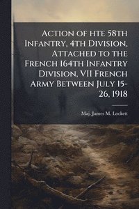 bokomslag Action of hte 58th Infantry, 4th Division, Attached to the French 164th Infantry Division, VII French Army Between July 15-26, 1918