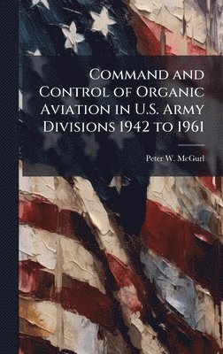 bokomslag Command and Control of Organic Aviation in U.S. Army Divisions 1942 to 1961